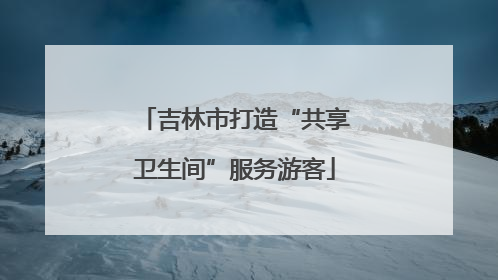 吉林市打造“共享卫生间”服务游客