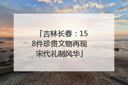 吉林长春：158件珍贵文物再现宋代礼制风华