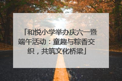 和悦小学举办庆六一暨端午活动：童趣与粽香交织，共筑文化桥梁