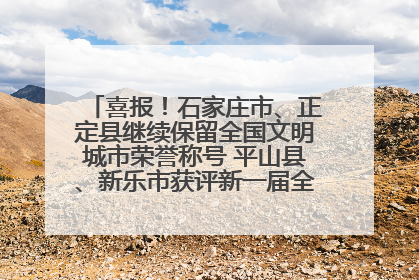 喜报！石家庄市、正定县继续保留全国文明城市荣誉称号 平山县、新乐市获评新一届全国文明城市
