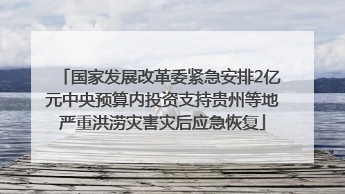 国家发展改革委紧急安排2亿元中央预算内投资支持贵州等地严重洪涝灾害灾后应急恢复