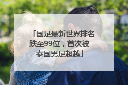 国足最新世界排名跌至99位，首次被泰国男足超越