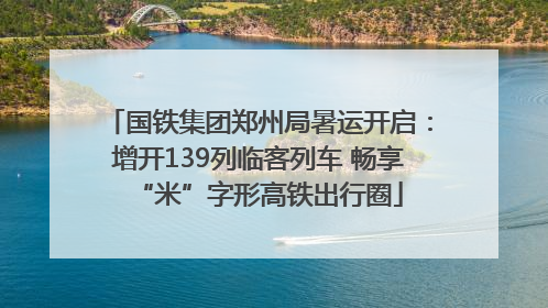 国铁集团郑州局暑运开启：增开139列临客列车 畅享“米”字形高铁出行圈