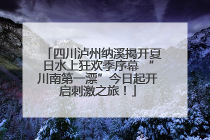 四川泸州纳溪揭开夏日水上狂欢季序幕 “川南第一漂”今日起开启刺激之旅！