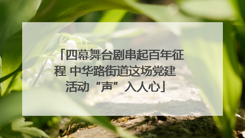 四幕舞台剧串起百年征程 中华路街道这场党建活动“声”入人心