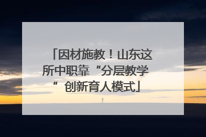 因材施教！山东这所中职靠“分层教学”创新育人模式