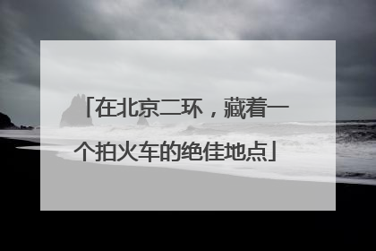 在北京二环，藏着一个拍火车的绝佳地点