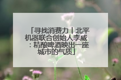 寻找消费力丨北平机器联合创始人李威：精酿啤酒映出一座城市的气质