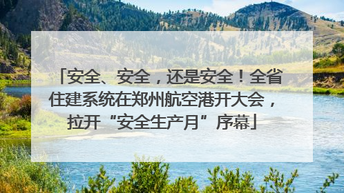 安全、安全，还是安全！全省住建系统在郑州航空港开大会，拉开“安全生产月”序幕