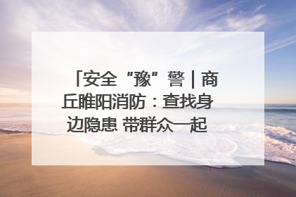安全“豫”警｜商丘睢阳消防：查找身边隐患 带群众一起“涨知识”