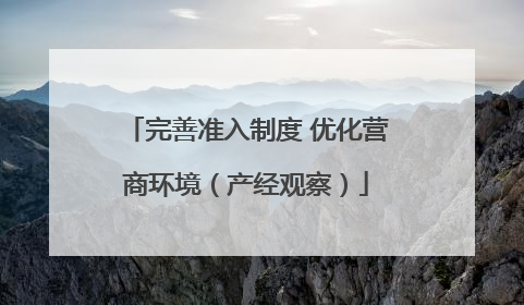 完善准入制度 优化营商环境（产经观察）