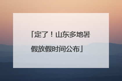 定了！山东多地暑假放假时间公布