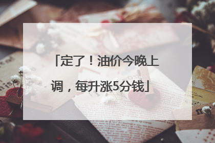 定了！油价今晚上调，每升涨5分钱