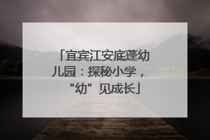 宜宾江安底蓬幼儿园：探秘小学，“幼”见成长