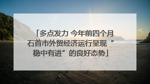 多点发力 今年前四个月石首市外贸经济运行呈现“稳中有进”的良好态势