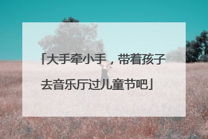 大手牵小手，带着孩子去音乐厅过儿童节吧