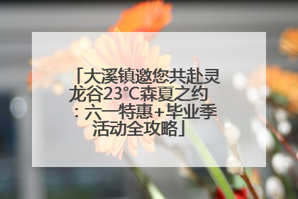 大溪镇邀您共赴灵龙谷23℃森夏之约：六一特惠+毕业季活动全攻略