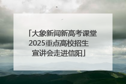 大象新闻新高考课堂2025重点高校招生宣讲会走进信阳