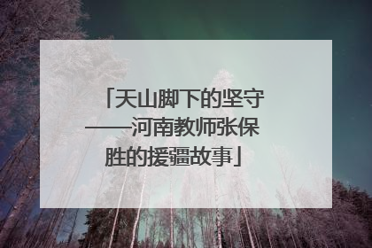 天山脚下的坚守——河南教师张保胜的援疆故事