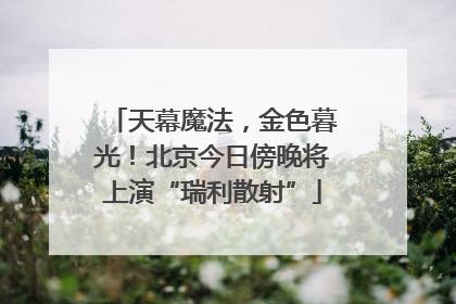 天幕魔法，金色暮光！北京今日傍晚将上演“瑞利散射”