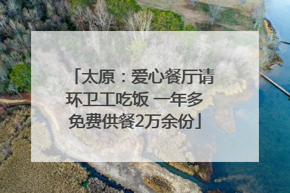 太原：爱心餐厅请环卫工吃饭 一年多免费供餐2万余份