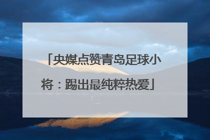 央媒点赞青岛足球小将：踢出最纯粹热爱