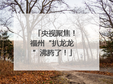 央视聚焦！福州“扒龙龙”沸腾了！