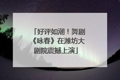好评如潮！舞剧《咏春》在潍坊大剧院震撼上演