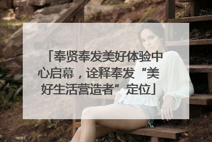 奉贤奉发美好体验中心启幕，诠释奉发“美好生活营造者”定位