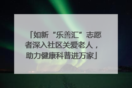 如新“乐善汇”志愿者深入社区关爱老人，助力健康科普进万家