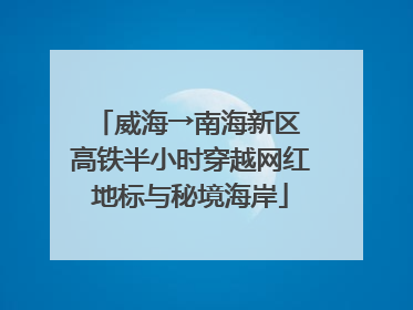 威海→南海新区 高铁半小时穿越网红地标与秘境海岸
