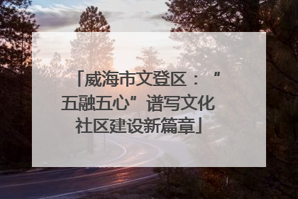 威海市文登区：“五融五心”谱写文化社区建设新篇章