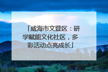 威海市文登区：研学赋能文化社区，多彩活动点亮成长