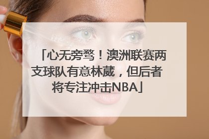 心无旁骛！澳洲联赛两支球队有意林葳，但后者将专注冲击NBA
