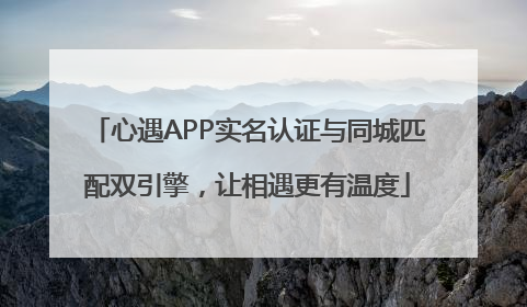 心遇APP实名认证与同城匹配双引擎，让相遇更有温度
