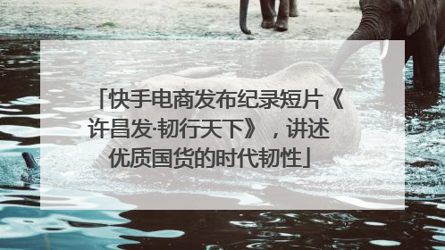 快手电商发布纪录短片《许昌发·韧行天下》，讲述优质国货的时代韧性