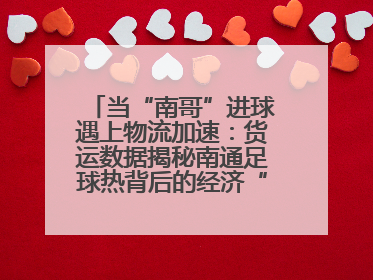 当“南哥”进球遇上物流加速：货运数据揭秘南通足球热背后的经济“射门”