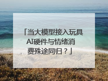 当大模型接入玩具 AI硬件与情绪消费殊途同归？