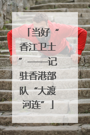 当好“香江卫士”——记驻香港部队“大渡河连”