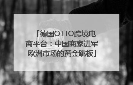 德国OTTO跨境电商平台：中国商家进军欧洲市场的黄金跳板