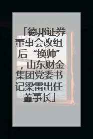 德邦证券董事会改组后“换帅”，山东财金集团党委书记梁雷出任董事长
