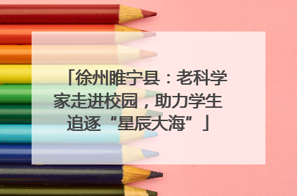 徐州睢宁县：老科学家走进校园，助力学生追逐“星辰大海”
