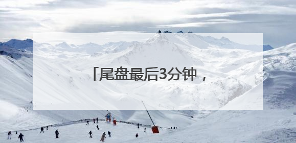 尾盘最后3分钟，是谁“拦着”沪指站上3400点？