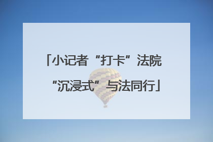小记者“打卡”法院 “沉浸式”与法同行