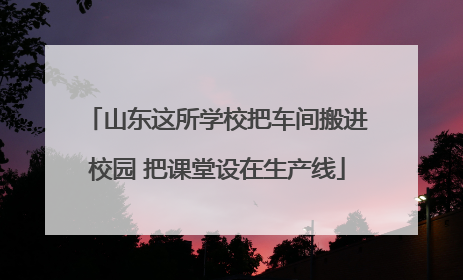 山东这所学校把车间搬进校园 把课堂设在生产线
