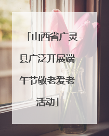 山西省广灵县广泛开展端午节敬老爱老活动