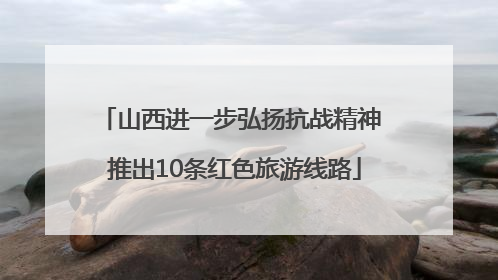 山西进一步弘扬抗战精神 推出10条红色旅游线路