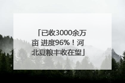 已收3000余万亩 进度96%！河北夏粮丰收在望