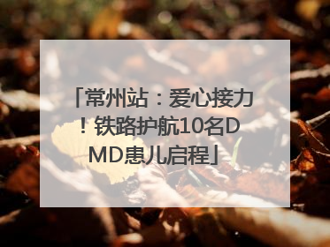 常州站：爱心接力！铁路护航10名DMD患儿启程