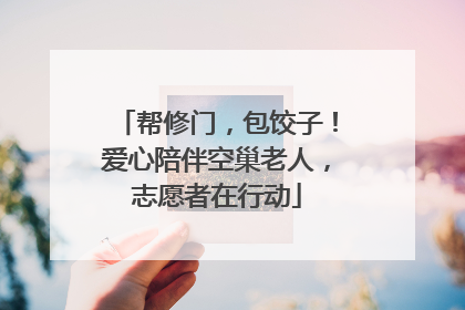 帮修门，包饺子！爱心陪伴空巢老人，志愿者在行动